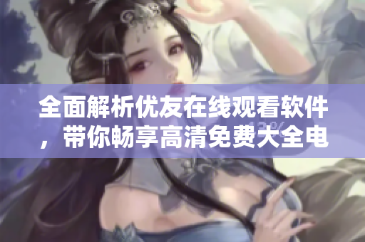 全面解析優(yōu)友在線觀看軟件，帶你暢享高清免費(fèi)大全電視劇