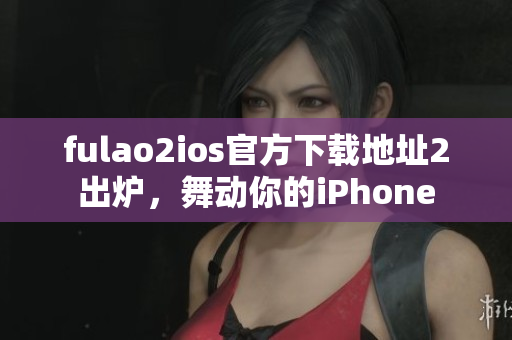 fulao2ios官方下載地址2出爐，舞動(dòng)你的iPhone