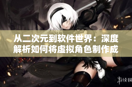 從二次元到軟件世界：深度解析如何將虛擬角色制作成真實軟件中的形象