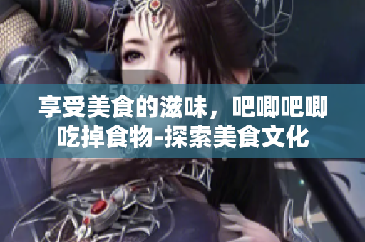 享受美食的滋味，吧唧吧唧吃掉食物-探索美食文化