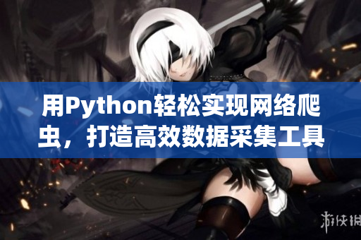 用Python輕松實(shí)現(xiàn)網(wǎng)絡(luò)爬蟲，打造高效數(shù)據(jù)采集工具！