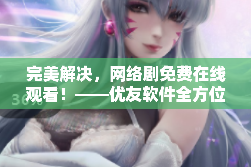 完美解決，網(wǎng)絡(luò)劇免費(fèi)在線觀看！——優(yōu)友軟件全方位解析