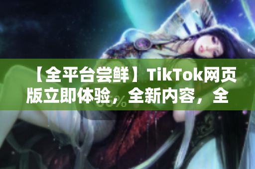【全平臺嘗鮮】TikTok網(wǎng)頁版立即體驗(yàn)，全新內(nèi)容，全新感受！