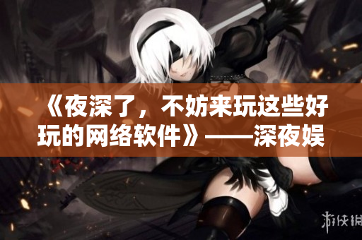 《夜深了，不妨來玩這些好玩的網(wǎng)絡(luò)軟件》——深夜娛樂推薦