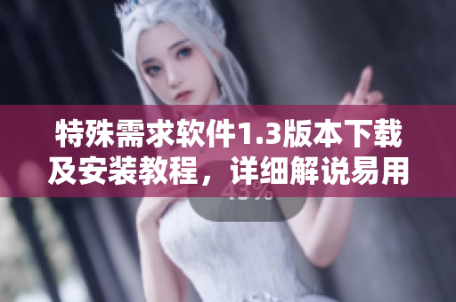 特殊需求軟件1.3版本下載及安裝教程，詳細(xì)解說易用性和功能特性