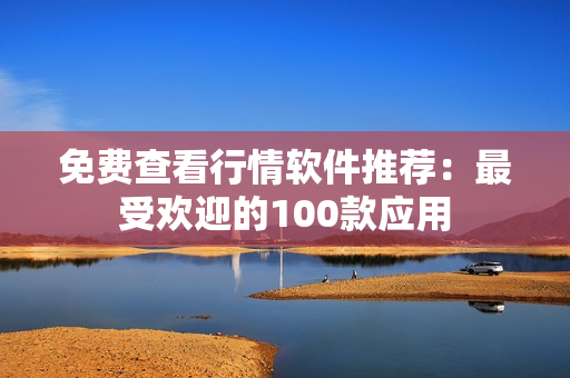 免費(fèi)查看行情軟件推薦：最受歡迎的100款應(yīng)用