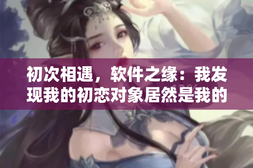 初次相遇，軟件之緣：我發(fā)現(xiàn)我的初戀對象居然是我的開發(fā)mentor