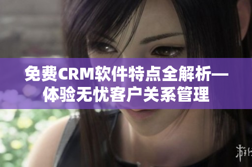 免費CRM軟件特點全解析—體驗無憂客戶關(guān)系管理