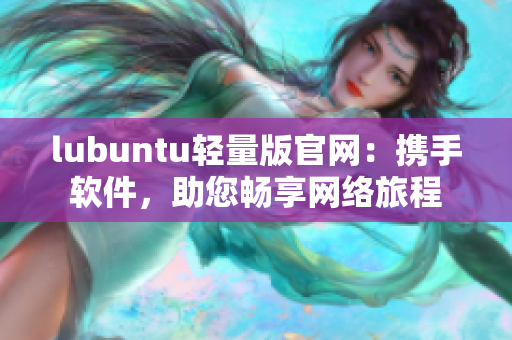 lubuntu輕量版官網(wǎng)：攜手軟件，助您暢享網(wǎng)絡(luò)旅程