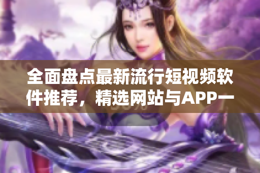 全面盤點最新流行短視頻軟件推薦，精選網(wǎng)站與APP一網(wǎng)打盡