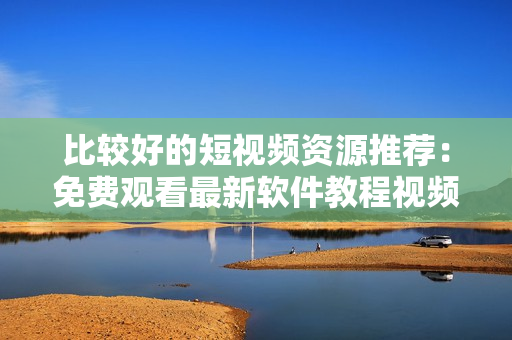 比較好的短視頻資源推薦：免費觀看最新軟件教程視頻，一鍵掌握技能