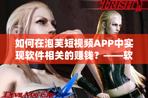 如何在泡芙短視頻APP中實現(xiàn)軟件相關(guān)的賺錢？——軟件小百科
