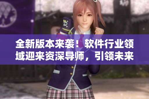全新版本來襲！軟件行業(yè)領域迎來資深導師，引領未來創(chuàng)新