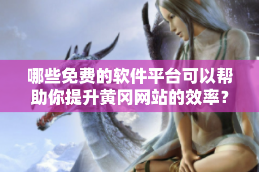 哪些免費(fèi)的軟件平臺(tái)可以幫助你提升黃岡網(wǎng)站的效率？