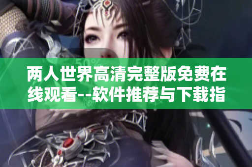 兩人世界高清完整版免費在線觀看--軟件推薦與下載指南