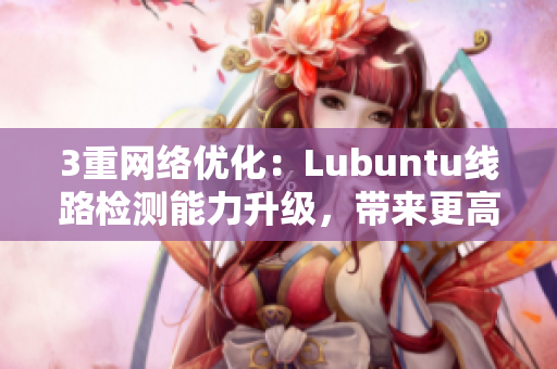 3重網(wǎng)絡(luò)優(yōu)化：Lubuntu線路檢測(cè)能力升級(jí)，帶來(lái)更高效的軟件使用體驗(yàn)