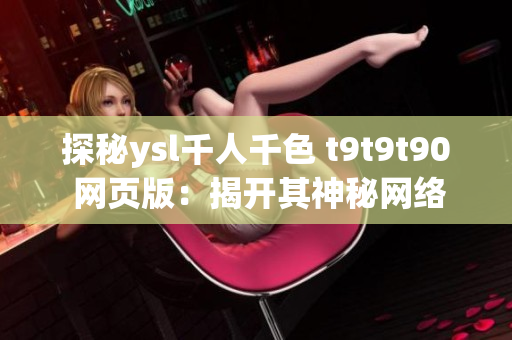 探秘ysl千人千色 t9t9t90 網(wǎng)頁版：揭開其神秘網(wǎng)絡軟件魅力