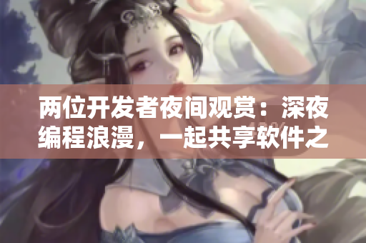 兩位開(kāi)發(fā)者夜間觀賞：深夜編程浪漫，一起共享軟件之美