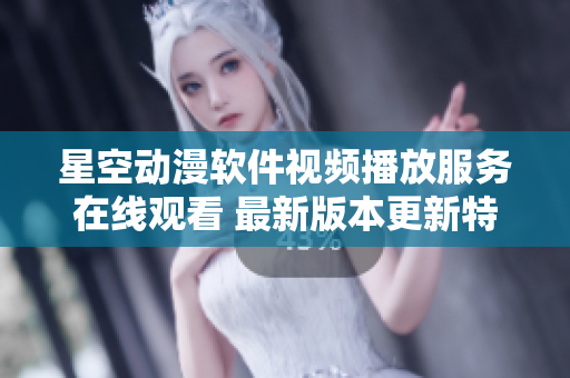 星空動(dòng)漫軟件視頻播放服務(wù)在線觀看 最新版本更新特色介紹