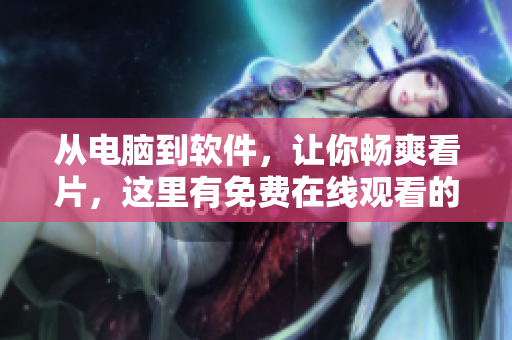 從電腦到軟件，讓你暢爽看片，這里有免費(fèi)在線觀看的軟件推薦
