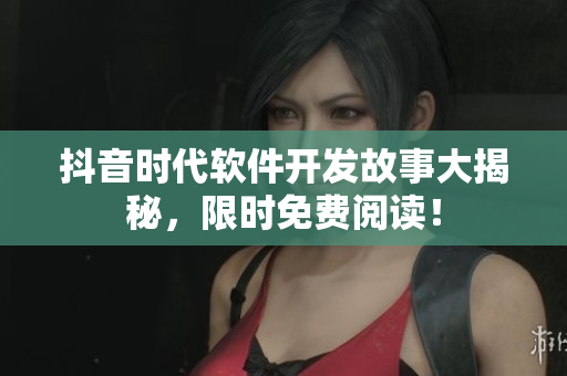 抖音時(shí)代軟件開(kāi)發(fā)故事大揭秘，限時(shí)免費(fèi)閱讀！