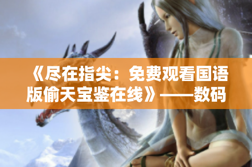 《盡在指尖：免費(fèi)觀看國語版偷天寶鑒在線》——數(shù)碼軟件賞析