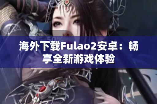 海外下載Fulao2安卓：暢享全新游戲體驗(yàn)