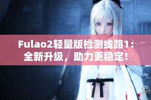 Fulao2輕量版檢測(cè)線路1：全新升級(jí)，助力更穩(wěn)定！
