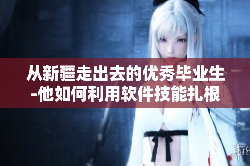 從新疆走出去的優(yōu)秀畢業(yè)生-他如何利用軟件技能扎根中國市場