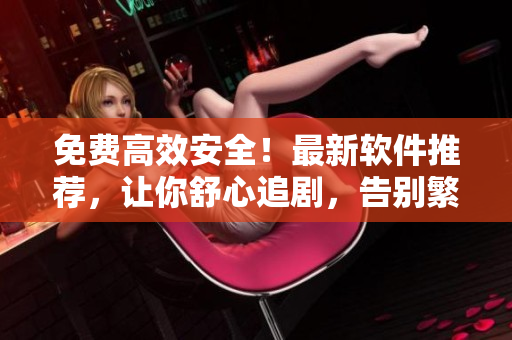 免費(fèi)高效安全！最新軟件推薦，讓你舒心追劇，告別繁瑣廣告！
