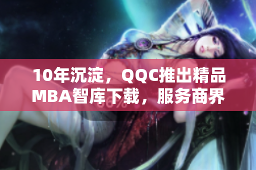 10年沉淀，QQC推出精品MBA智庫(kù)下載，服務(wù)商界精英