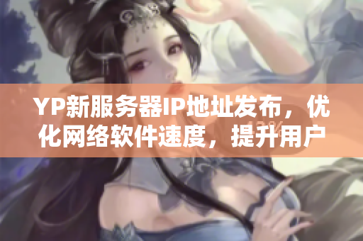YP新服務(wù)器IP地址發(fā)布，優(yōu)化網(wǎng)絡(luò)軟件速度，提升用戶體驗(yàn)！