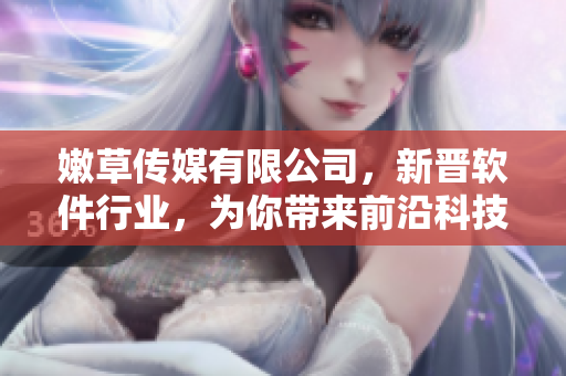 嫩草傳媒有限公司，新晉軟件行業(yè)，為你帶來(lái)前沿科技