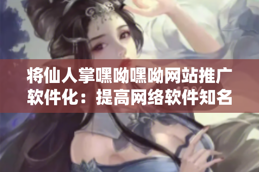 將仙人掌嘿呦嘿呦網(wǎng)站推廣軟件化：提高網(wǎng)絡(luò)軟件知名度的利器！