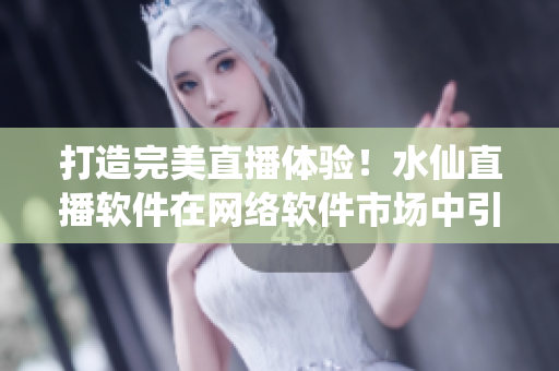 打造完美直播體驗！水仙直播軟件在網(wǎng)絡軟件市場中引領潮流