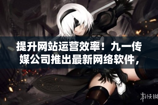 提升網(wǎng)站運(yùn)營效率！九一傳媒公司推出最新網(wǎng)絡(luò)軟件，助力企業(yè)創(chuàng)新發(fā)展