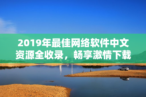 2019年最佳網(wǎng)絡(luò)軟件中文資源全收錄，暢享激情下載和在線觀看！