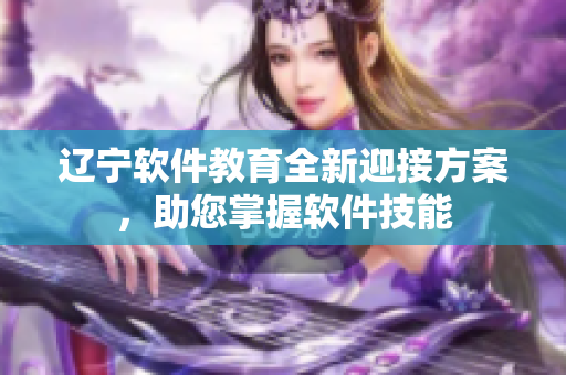 遼寧軟件教育全新迎接方案，助您掌握軟件技能