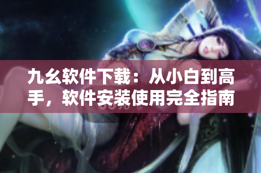 九幺軟件下載：從小白到高手，軟件安裝使用完全指南