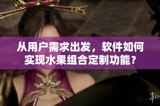 從用戶(hù)需求出發(fā)，軟件如何實(shí)現(xiàn)水果組合定制功能？