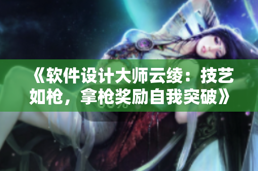 《軟件設(shè)計大師云綾：技藝如槍，拿槍獎勵自我突破》