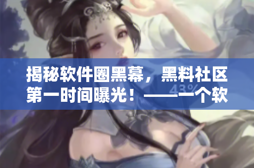 揭秘軟件圈黑幕，黑料社區(qū)第一時間曝光！——一個軟件編輯的真實感受
