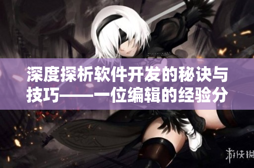 深度探析軟件開發(fā)的秘訣與技巧——一位編輯的經驗分享
