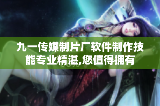 九一傳媒制片廠軟件制作技能專業(yè)精湛,您值得擁有