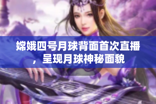 嫦娥四號月球背面首次直播，呈現(xiàn)月球神秘面貌