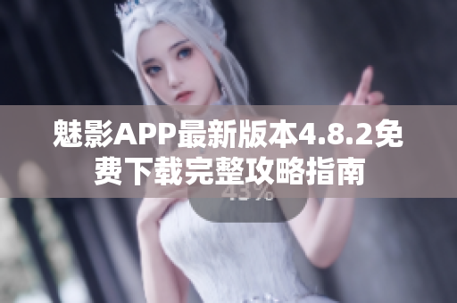 魅影APP最新版本4.8.2免費(fèi)下載完整攻略指南