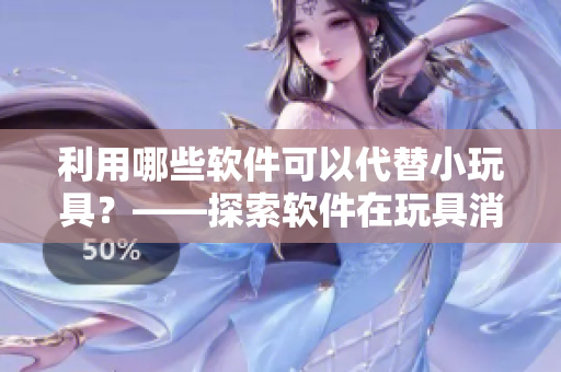 利用哪些軟件可以代替小玩具？——探索軟件在玩具消遣方面的應(yīng)用。
