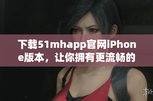下載51mhapp官網(wǎng)iPhone版本，讓你擁有更流暢的軟件使用體驗(yàn)
