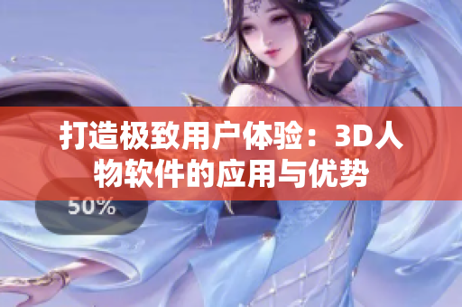 打造極致用戶體驗：3D人物軟件的應(yīng)用與優(yōu)勢