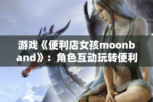 游戲《便利店女孩moonband》：角色互動玩轉(zhuǎn)便利店生意！